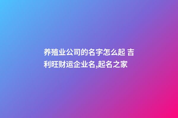 养殖业公司的名字怎么起 吉利旺财运企业名,起名之家